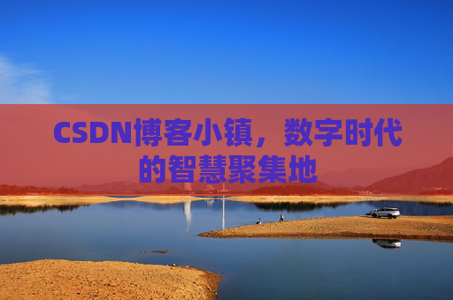 CSDN博客小镇，数字时代的智慧聚集地